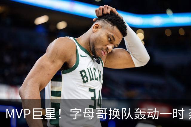 MVP巨星！字母哥换队轰动一时 热火首发4全明星仍不是争冠大热？